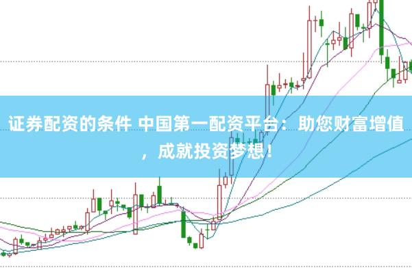 证券配资的条件 中国第一配资平台：助您财富增值，成就投资梦想！