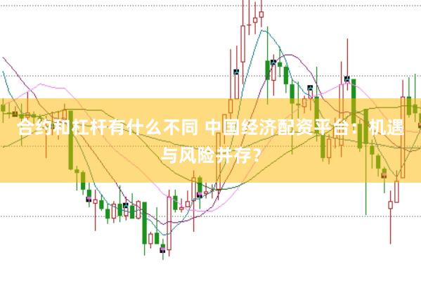 合约和杠杆有什么不同 中国经济配资平台：机遇与风险并存？
