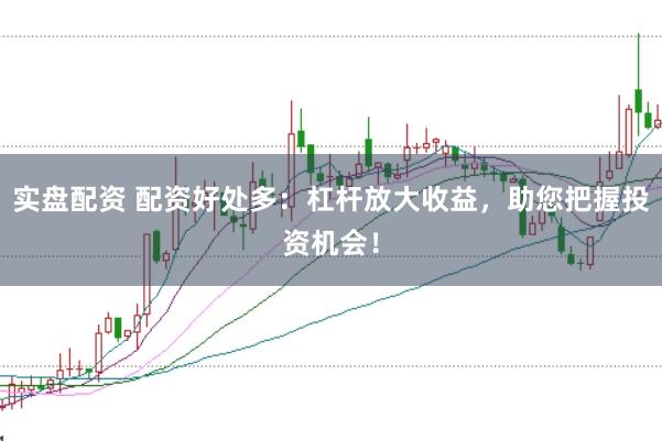 实盘配资 配资好处多：杠杆放大收益，助您把握投资机会！