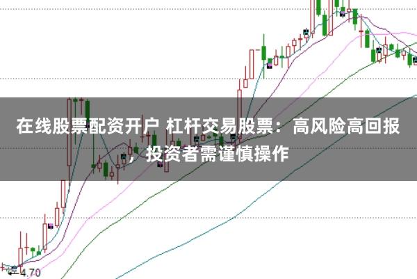 在线股票配资开户 杠杆交易股票：高风险高回报，投资者需谨慎操作