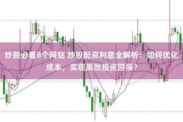炒股必看8个网站 炒股配资利息全解析：如何优化成本，实现高效投资回报？