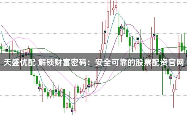 天盛优配 解锁财富密码：安全可靠的股票配资官网