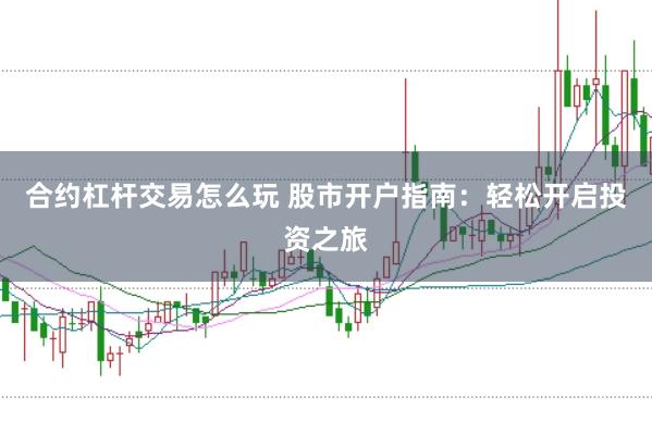 合约杠杆交易怎么玩 股市开户指南：轻松开启投资之旅