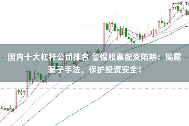 国内十大杠杆公司排名 警惕股票配资陷阱：揭露骗子手法，保护投资安全！