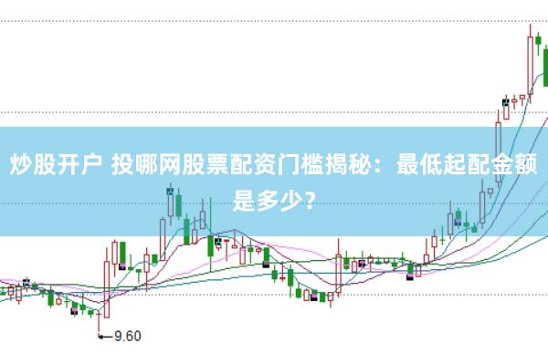 炒股开户 投哪网股票配资门槛揭秘：最低起配金额是多少？