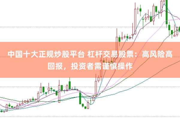 中国十大正规炒股平台 杠杆交易股票：高风险高回报，投资者需谨慎操作