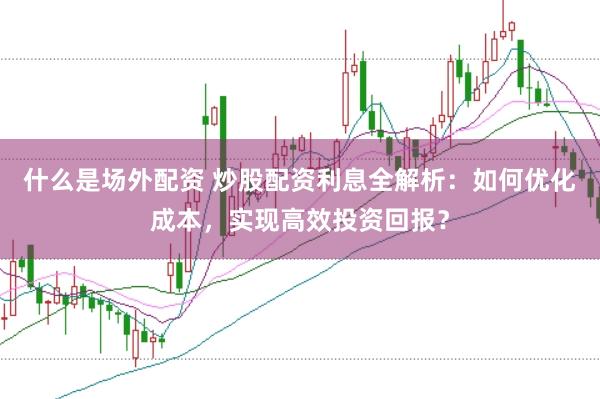 什么是场外配资 炒股配资利息全解析：如何优化成本，实现高效投资回报？