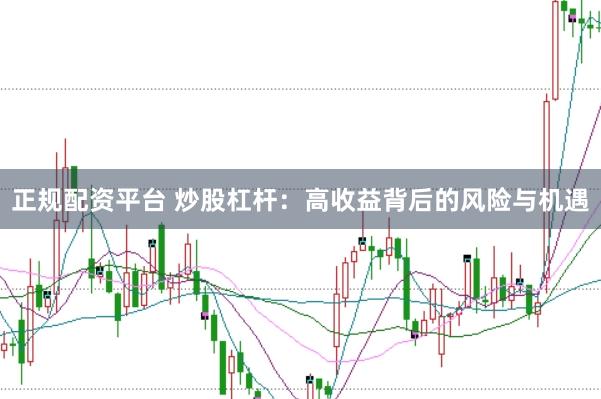 正规配资平台 炒股杠杆：高收益背后的风险与机遇