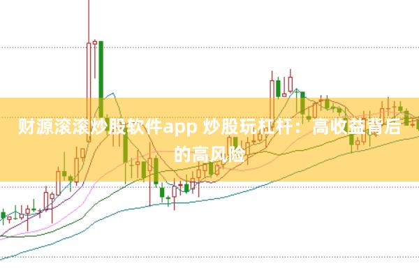 财源滚滚炒股软件app 炒股玩杠杆：高收益背后的高风险