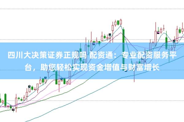 四川大决策证券正规吗 配资通：专业配资服务平台，助您轻松实现资金增值与财富增长