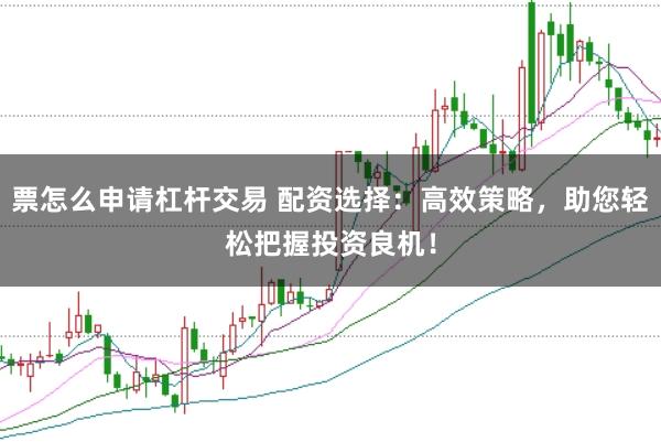 票怎么申请杠杆交易 配资选择：高效策略，助您轻松把握投资良机！