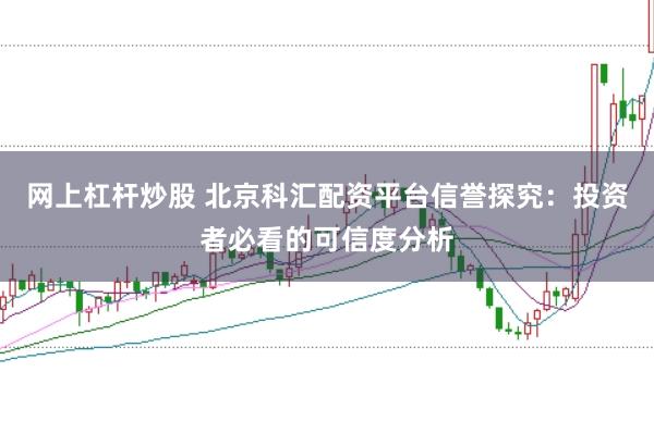 网上杠杆炒股 北京科汇配资平台信誉探究：投资者必看的可信度分析
