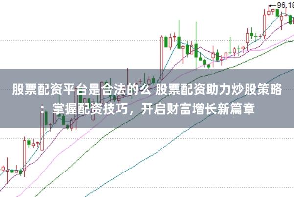 股票配资平台是合法的么 股票配资助力炒股策略：掌握配资技巧，开启财富增长新篇章