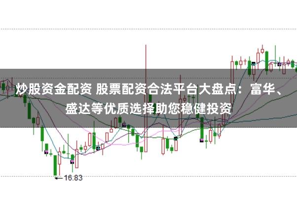 炒股资金配资 股票配资合法平台大盘点：富华、盛达等优质选择助您稳健投资