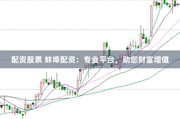 配资股票 蚌埠配资：专业平台，助您财富增值