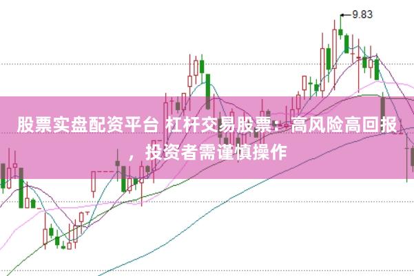 股票实盘配资平台 杠杆交易股票：高风险高回报，投资者需谨慎操作