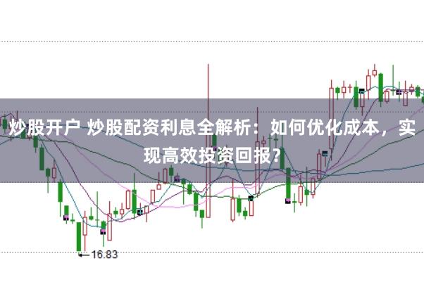 炒股开户 炒股配资利息全解析：如何优化成本，实现高效投资回报？