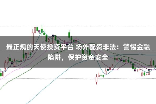 最正规的天使投资平台 场外配资非法：警惕金融陷阱，保护资金安全