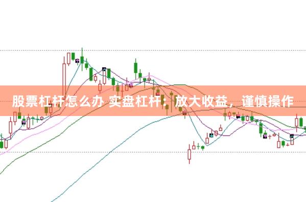 股票杠杆怎么办 实盘杠杆：放大收益，谨慎操作