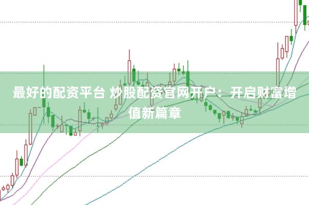 最好的配资平台 炒股配资官网开户：开启财富增值新篇章