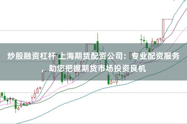 炒股融资杠杆 上海期货配资公司：专业配资服务，助您把握期货市场投资良机