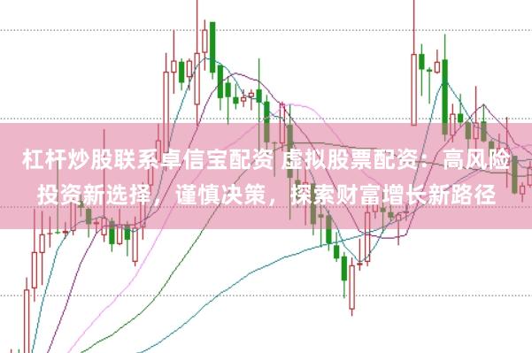杠杆炒股联系卓信宝配资 虚拟股票配资：高风险投资新选择，谨慎决策，探索财富增长新路径