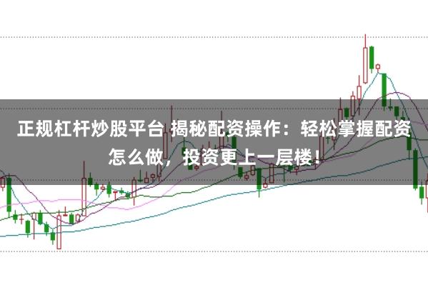 正规杠杆炒股平台 揭秘配资操作：轻松掌握配资怎么做，投资更上一层楼！