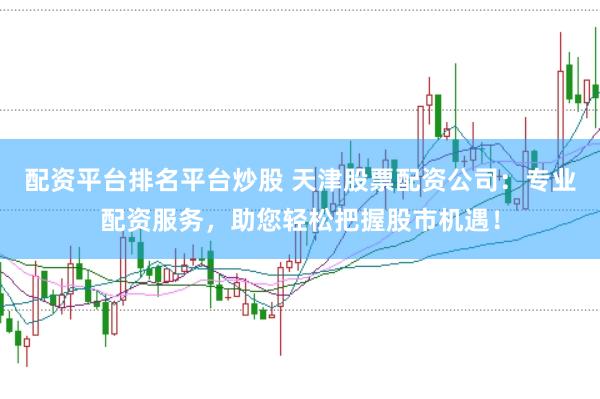 配资平台排名平台炒股 天津股票配资公司：专业配资服务，助您轻松把握股市机遇！