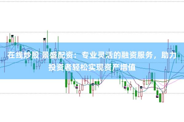 在线炒股 景盛配资：专业灵活的融资服务，助力投资者轻松实现资产增值