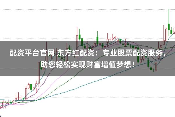 配资平台官网 东方红配资：专业股票配资服务，助您轻松实现财富增值梦想！