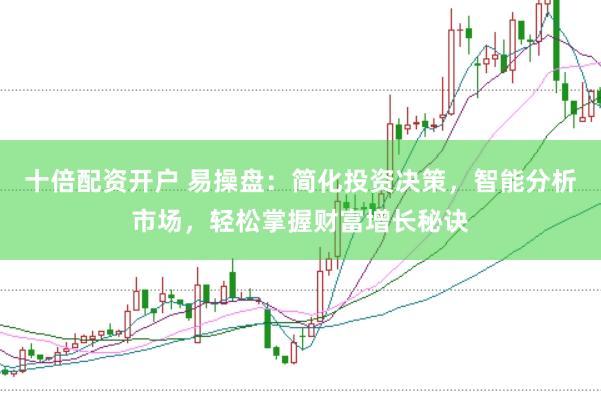 十倍配资开户 易操盘：简化投资决策，智能分析市场，轻松掌握财富增长秘诀