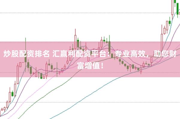 炒股配资排名 汇赢利配资平台：专业高效，助您财富增值！