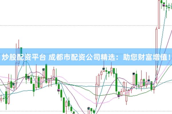 炒股配资平台 成都市配资公司精选：助您财富增值！