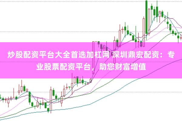 炒股配资平台大全首选加杠网 深圳鼎宏配资：专业股票配资平台，助您财富增值