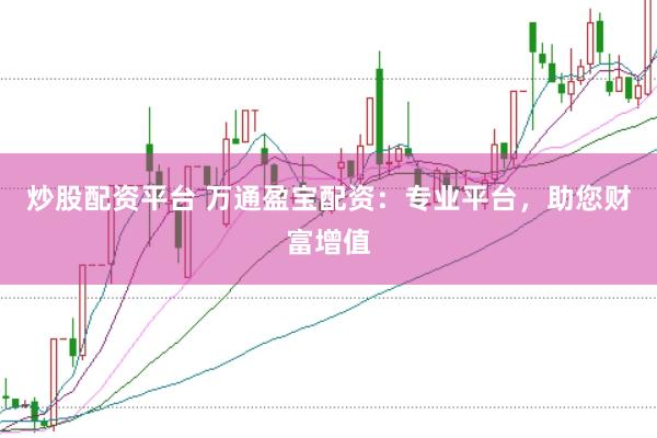 炒股配资平台 万通盈宝配资：专业平台，助您财富增值