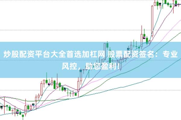 炒股配资平台大全首选加杠网 股票配资签名：专业风控，助您盈利！