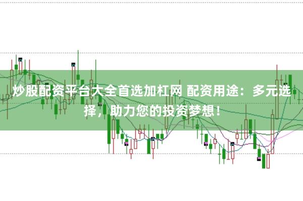 炒股配资平台大全首选加杠网 配资用途：多元选择，助力您的投资梦想！