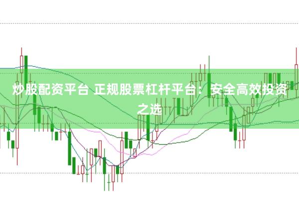 炒股配资平台 正规股票杠杆平台：安全高效投资之选