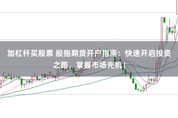 加杠杆买股票 股指期货开户指南：快速开启投资之路，掌握市场先机！