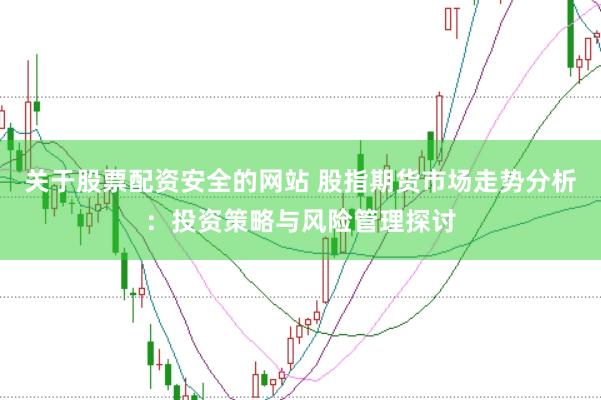 关于股票配资安全的网站 股指期货市场走势分析：投资策略与风险管理探讨