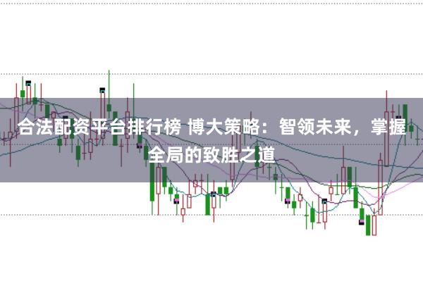 合法配资平台排行榜 博大策略：智领未来，掌握全局的致胜之道