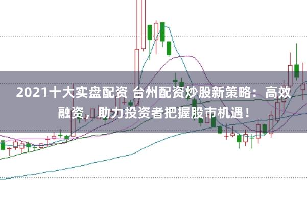 2021十大实盘配资 台州配资炒股新策略：高效融资，助力投资者把握股市机遇！