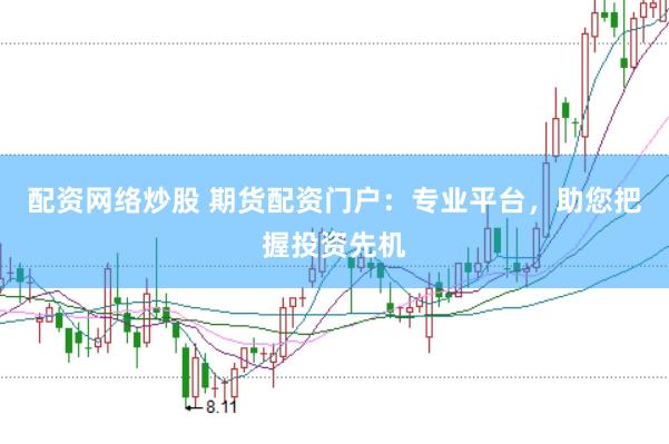 配资网络炒股 期货配资门户：专业平台，助您把握投资先机