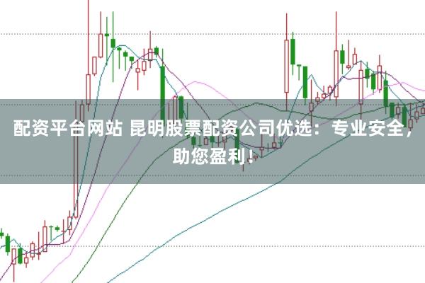 配资平台网站 昆明股票配资公司优选：专业安全，助您盈利！