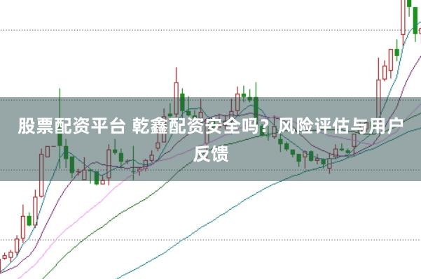 股票配资平台 乾鑫配资安全吗？风险评估与用户反馈