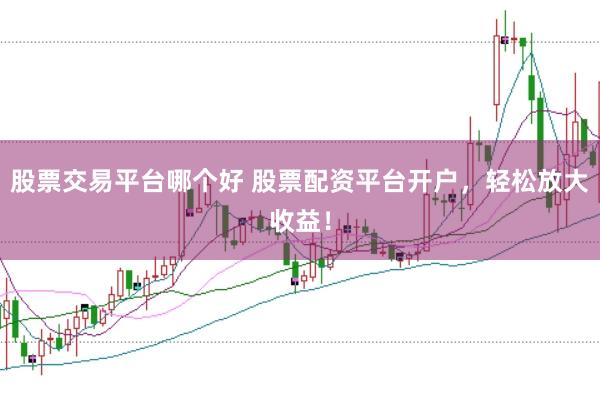 股票交易平台哪个好 股票配资平台开户，轻松放大收益！