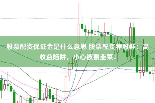 股票配资保证金是什么意思 股票配资荐股群：高收益陷阱，小心被割韭菜！