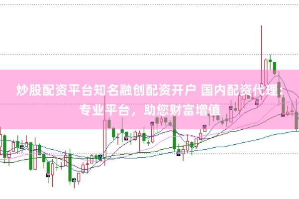 炒股配资平台知名融创配资开户 国内配资代理：专业平台，助您财富增值