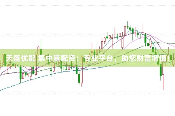 天盛优配 集中赢配资：专业平台，助您财富增值！