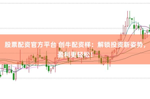 股票配资官方平台 创牛配资样：解锁投资新姿势，盈利更轻松！